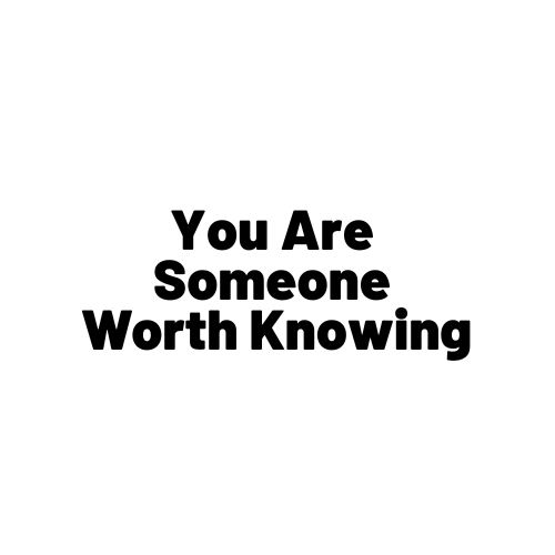 You are someone worth knowing.